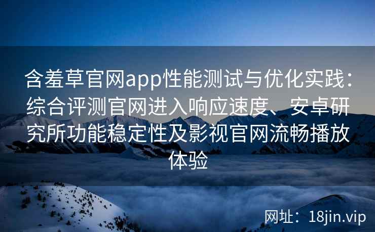 含羞草官网app性能测试与优化实践：综合评测官网进入响应速度、安卓研究所功能稳定性及影视官网流畅播放体验