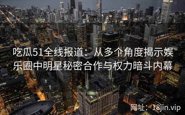 吃瓜51全线报道：从多个角度揭示娱乐圈中明星秘密合作与权力暗斗内幕