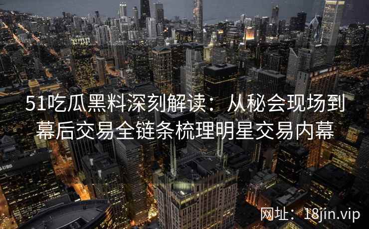 51吃瓜黑料深刻解读：从秘会现场到幕后交易全链条梳理明星交易内幕