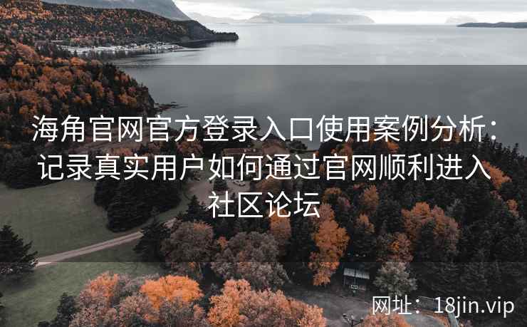 海角官网官方登录入口使用案例分析：记录真实用户如何通过官网顺利进入社区论坛