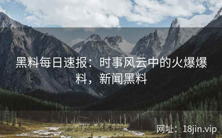 黑料每日速报：时事风云中的火爆爆料，新闻黑料