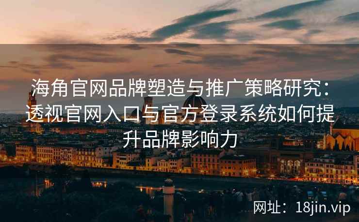 海角官网品牌塑造与推广策略研究：透视官网入口与官方登录系统如何提升品牌影响力