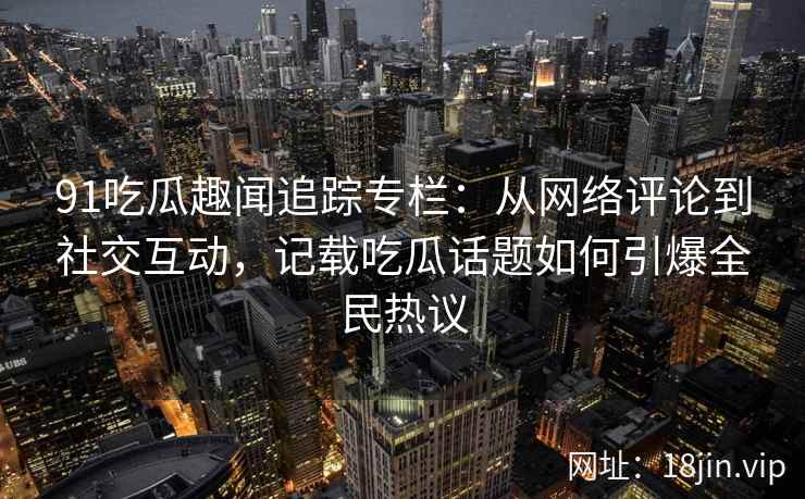 91吃瓜趣闻追踪专栏：从网络评论到社交互动，记载吃瓜话题如何引爆全民热议
