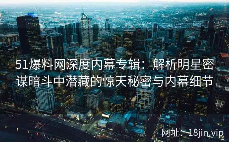 51爆料网深度内幕专辑：解析明星密谋暗斗中潜藏的惊天秘密与内幕细节