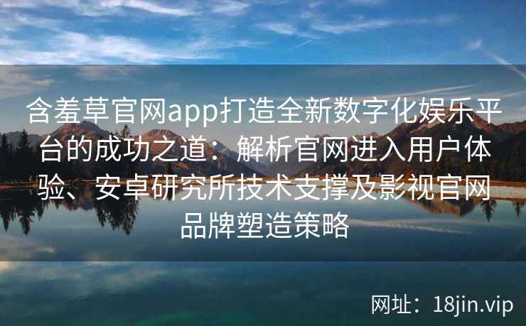 含羞草官网app打造全新数字化娱乐平台的成功之道：解析官网进入用户体验、安卓研究所技术支撑及影视官网品牌塑造策略