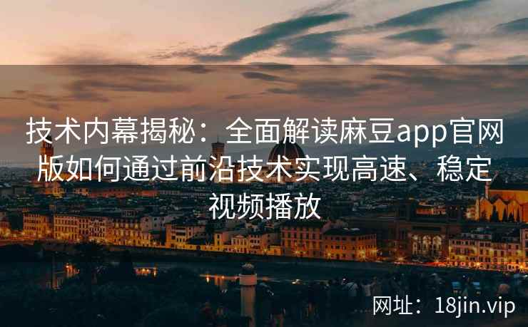 技术内幕揭秘：全面解读麻豆app官网版如何通过前沿技术实现高速、稳定视频播放