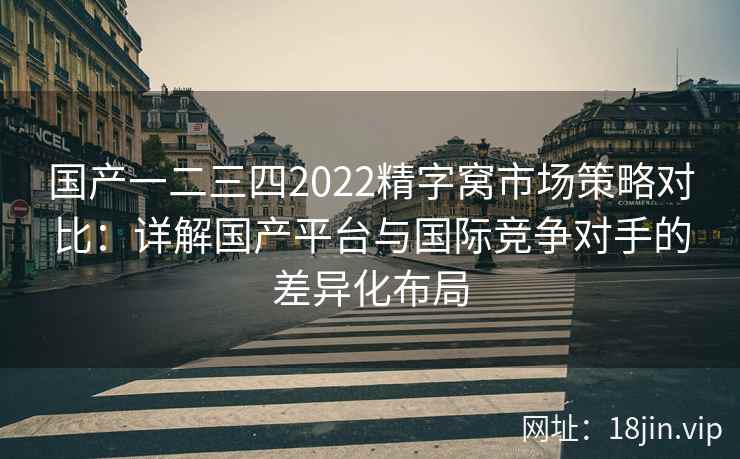 国产一二三四2022精字窝市场策略对比：详解国产平台与国际竞争对手的差异化布局