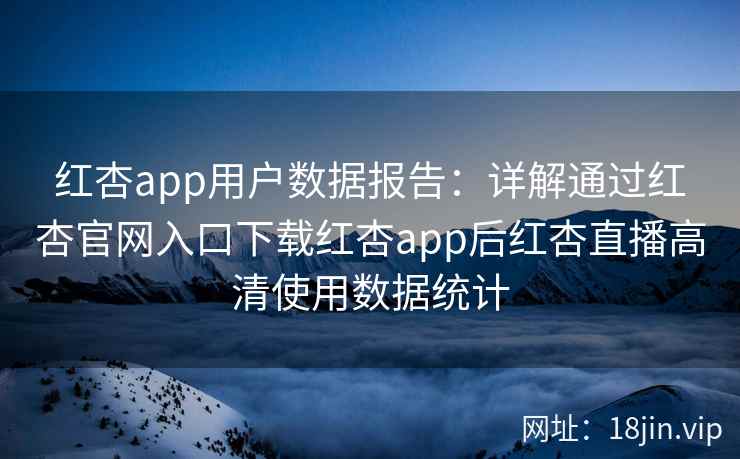 红杏app用户数据报告：详解通过红杏官网入口下载红杏app后红杏直播高清使用数据统计