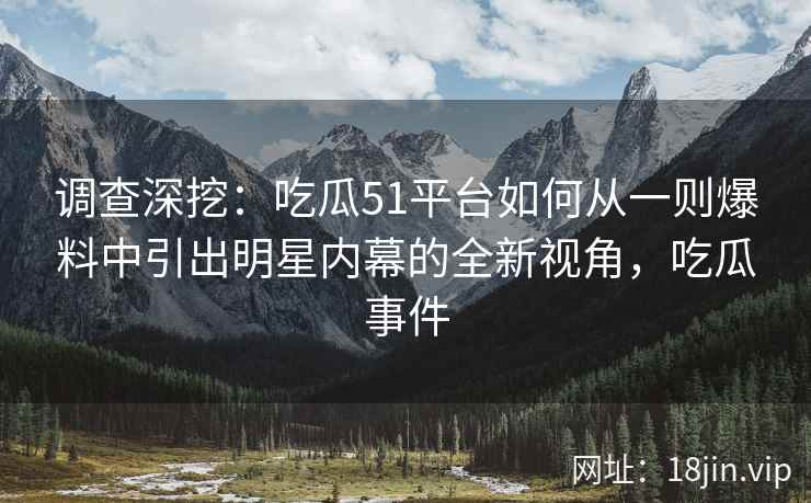 调查深挖：吃瓜51平台如何从一则爆料中引出明星内幕的全新视角，吃瓜事件