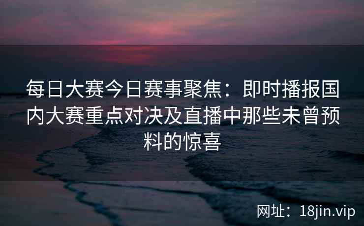 每日大赛今日赛事聚焦：即时播报国内大赛重点对决及直播中那些未曾预料的惊喜