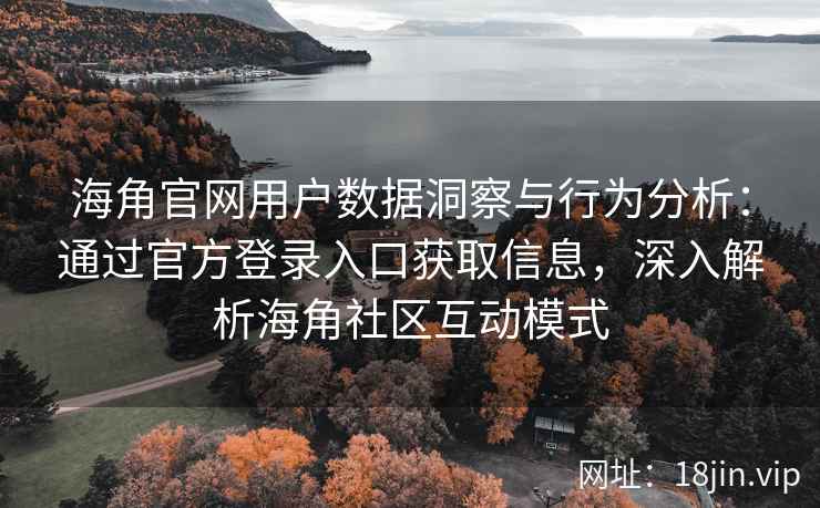 海角官网用户数据洞察与行为分析：通过官方登录入口获取信息，深入解析海角社区互动模式