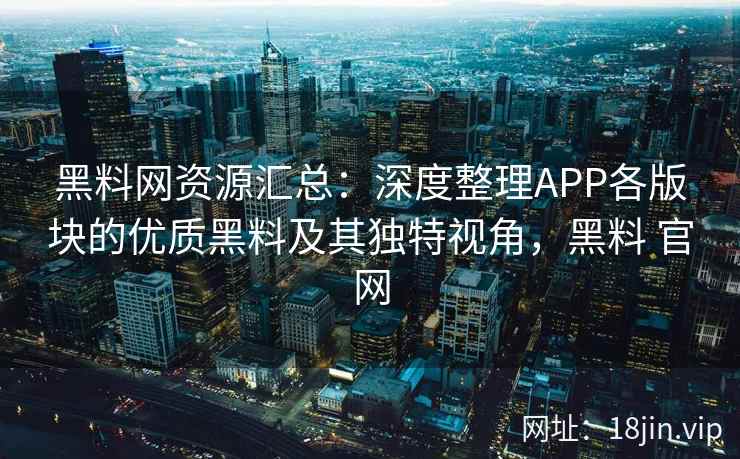 黑料网资源汇总：深度整理APP各版块的优质黑料及其独特视角，黑料 官网