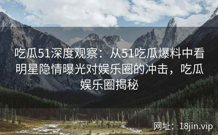 吃瓜51深度观察：从51吃瓜爆料中看明星隐情曝光对娱乐圈的冲击，吃瓜娱乐圈揭秘