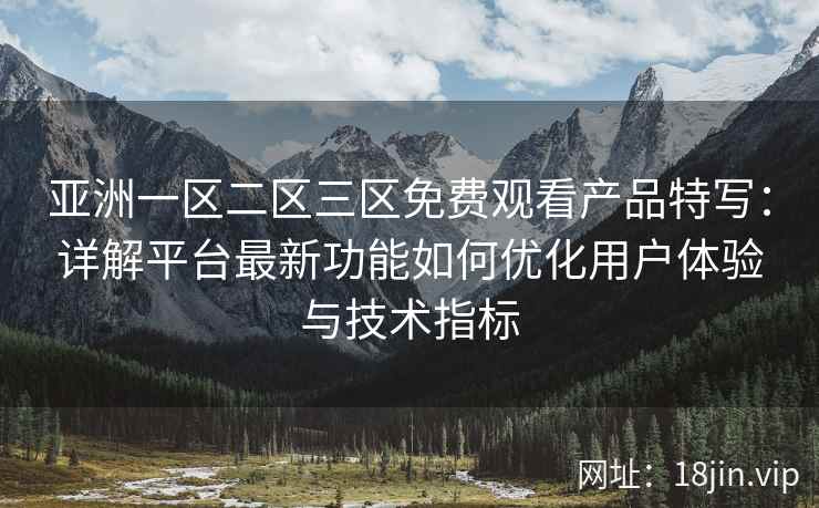亚洲一区二区三区免费观看产品特写：详解平台最新功能如何优化用户体验与技术指标