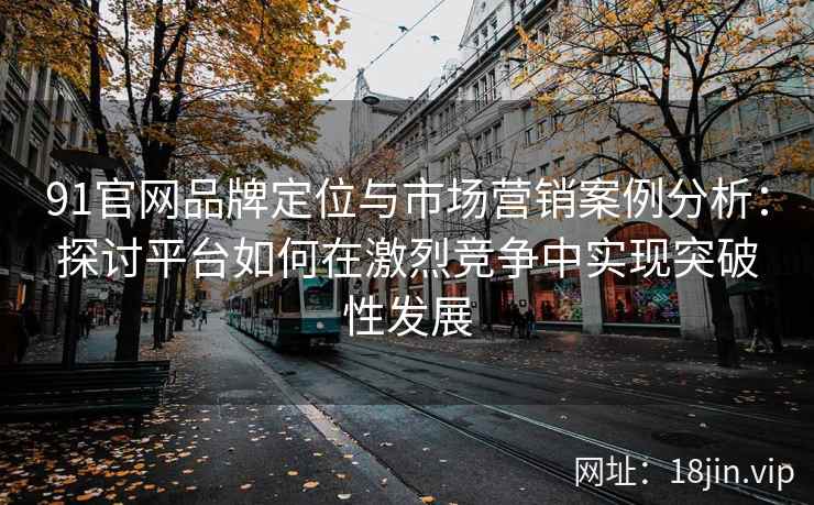 91官网品牌定位与市场营销案例分析：探讨平台如何在激烈竞争中实现突破性发展