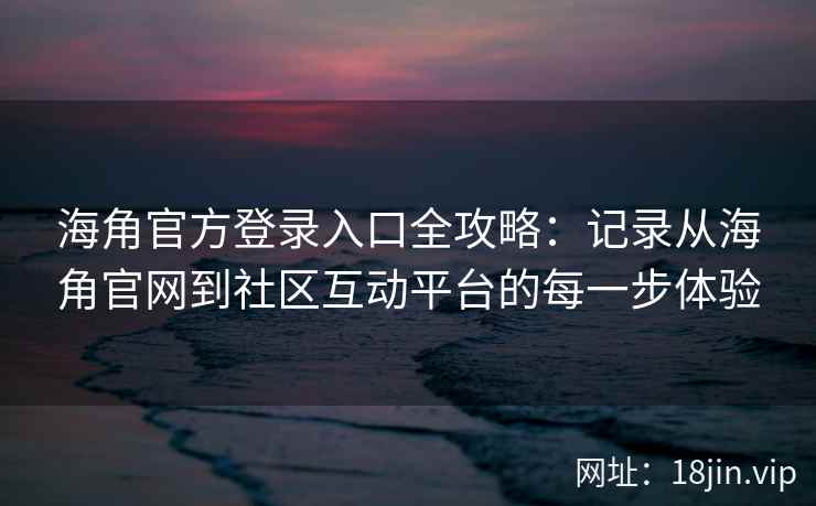海角官方登录入口全攻略：记录从海角官网到社区互动平台的每一步体验