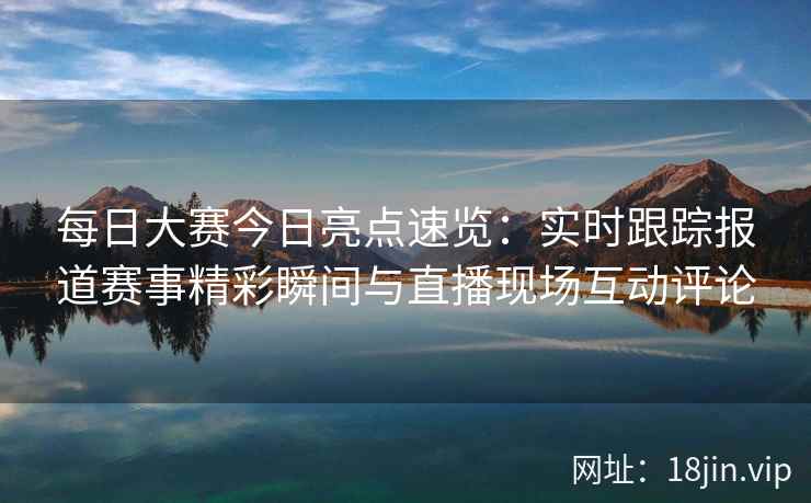 每日大赛今日亮点速览：实时跟踪报道赛事精彩瞬间与直播现场互动评论