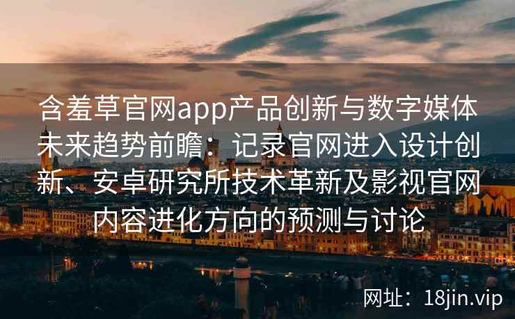 含羞草官网app产品创新与数字媒体未来趋势前瞻：记录官网进入设计创新、安卓研究所技术革新及影视官网内容进化方向的预测与讨论