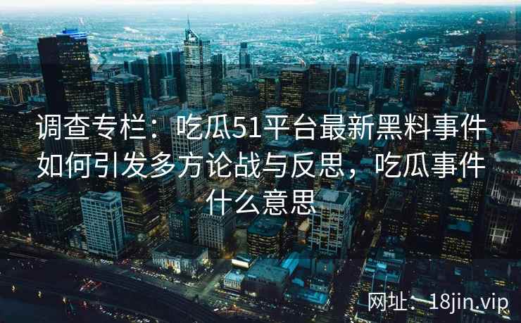 调查专栏：吃瓜51平台最新黑料事件如何引发多方论战与反思，吃瓜事件什么意思