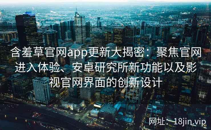 含羞草官网app更新大揭密：聚焦官网进入体验、安卓研究所新功能以及影视官网界面的创新设计