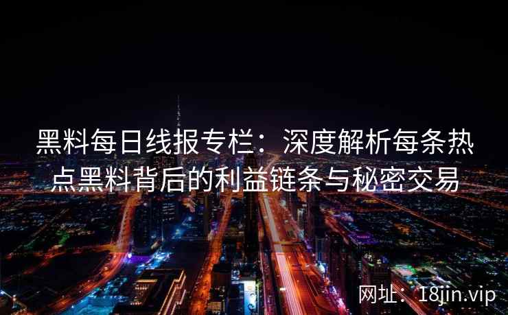 黑料每日线报专栏：深度解析每条热点黑料背后的利益链条与秘密交易