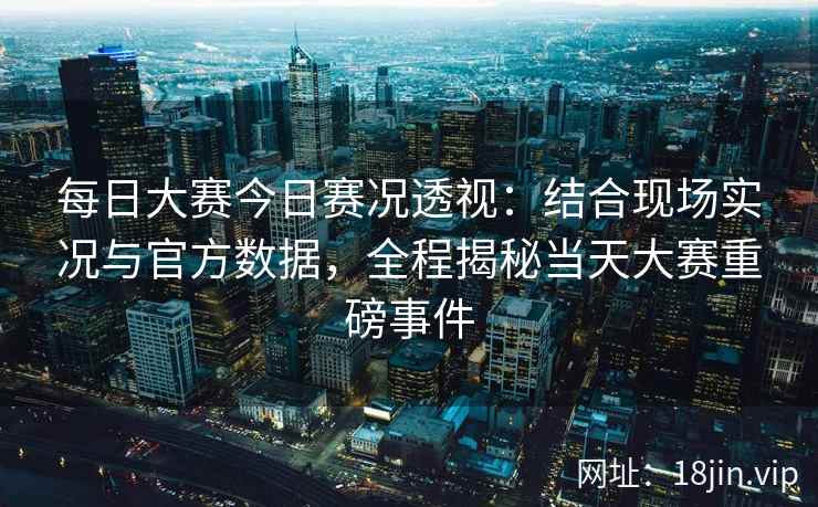 每日大赛今日赛况透视：结合现场实况与官方数据，全程揭秘当天大赛重磅事件