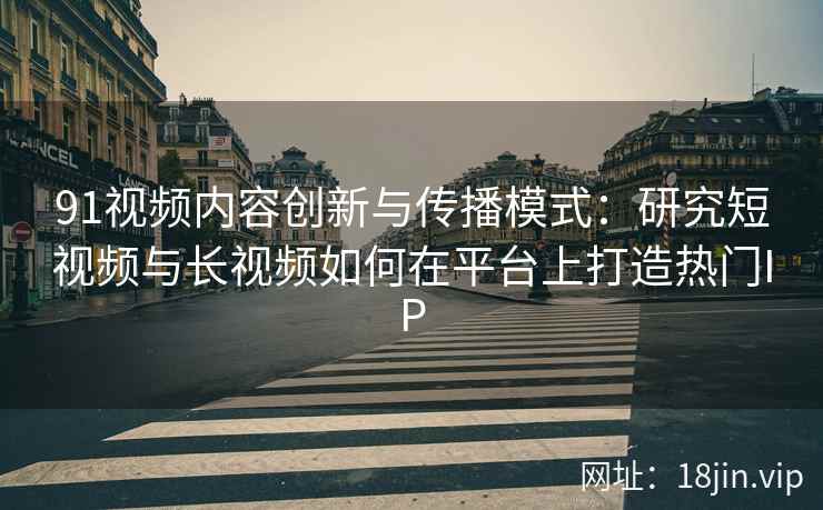 91视频内容创新与传播模式：研究短视频与长视频如何在平台上打造热门IP