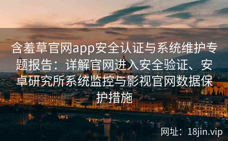 含羞草官网app安全认证与系统维护专题报告：详解官网进入安全验证、安卓研究所系统监控与影视官网数据保护措施