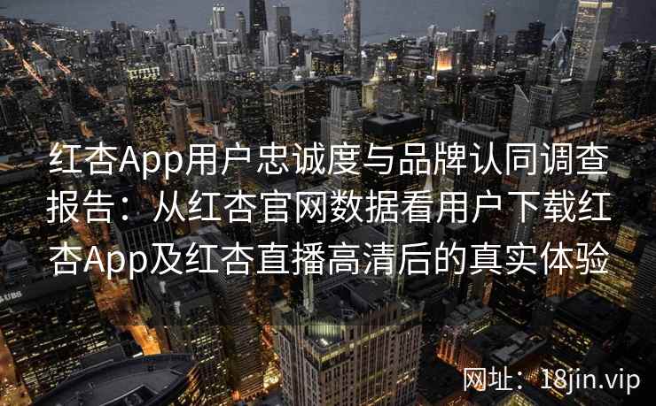 红杏App用户忠诚度与品牌认同调查报告：从红杏官网数据看用户下载红杏App及红杏直播高清后的真实体验