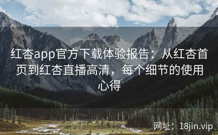 红杏app官方下载体验报告：从红杏首页到红杏直播高清，每个细节的使用心得