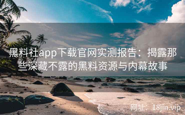 黑料社app下载官网实测报告：揭露那些深藏不露的黑料资源与内幕故事
