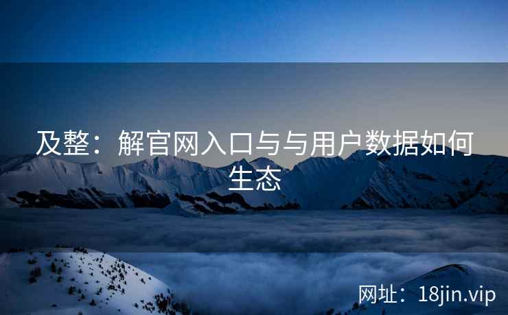 及整：解官网入口与与用户数据如何生态