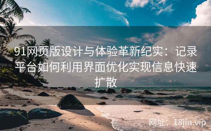 91网页版设计与体验革新纪实：记录平台如何利用界面优化实现信息快速扩散