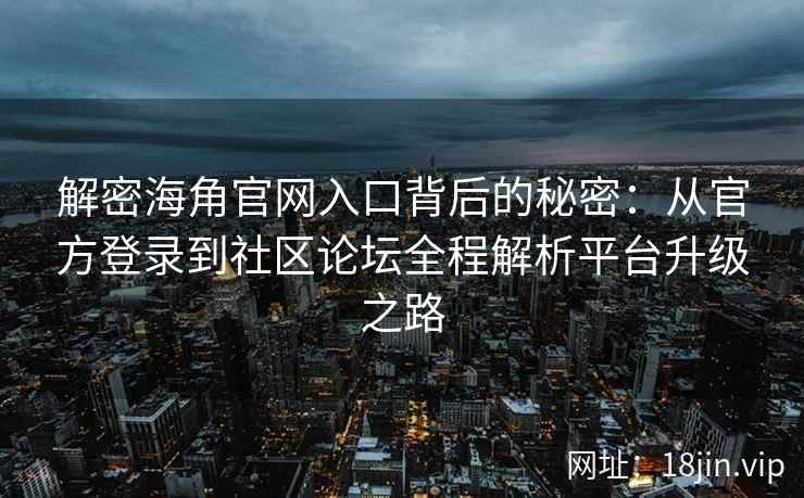 解密海角官网入口背后的秘密：从官方登录到社区论坛全程解析平台升级之路