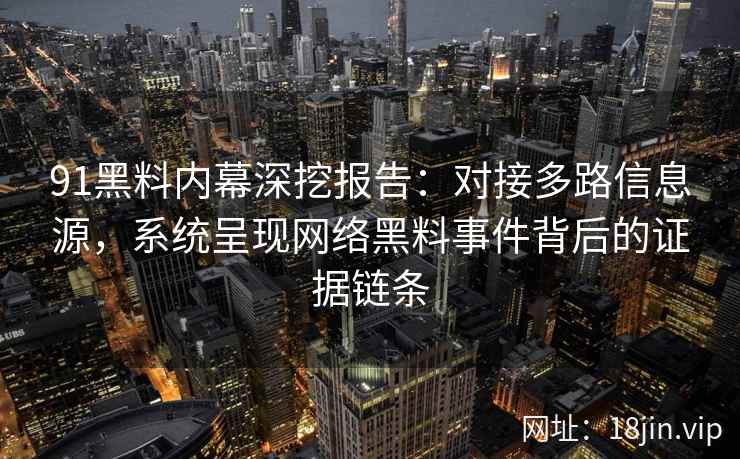 91黑料内幕深挖报告：对接多路信息源，系统呈现网络黑料事件背后的证据链条