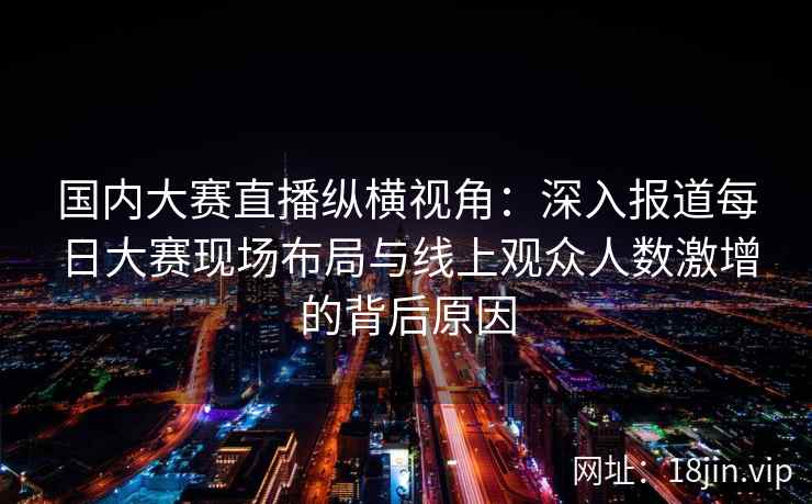 国内大赛直播纵横视角：深入报道每日大赛现场布局与线上观众人数激增的背后原因