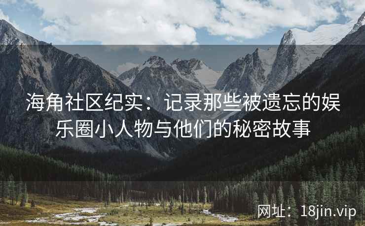海角社区纪实：记录那些被遗忘的娱乐圈小人物与他们的秘密故事