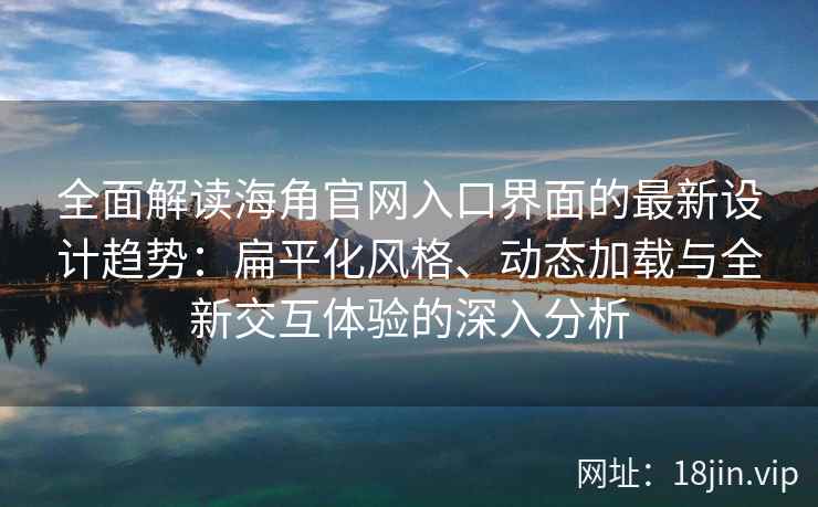 全面解读海角官网入口界面的最新设计趋势：扁平化风格、动态加载与全新交互体验的深入分析