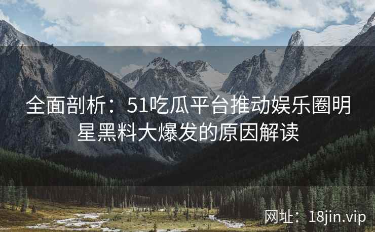 全面剖析：51吃瓜平台推动娱乐圈明星黑料大爆发的原因解读