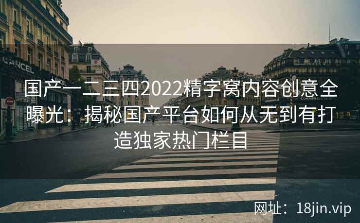 国产一二三四2022精字窝内容创意全曝光：揭秘国产平台如何从无到有打造独家热门栏目