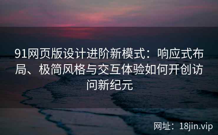 91网页版设计进阶新模式：响应式布局、极简风格与交互体验如何开创访问新纪元