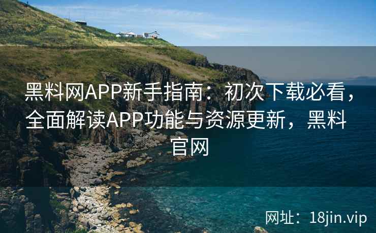 黑料网APP新手指南：初次下载必看，全面解读APP功能与资源更新，黑料 官网