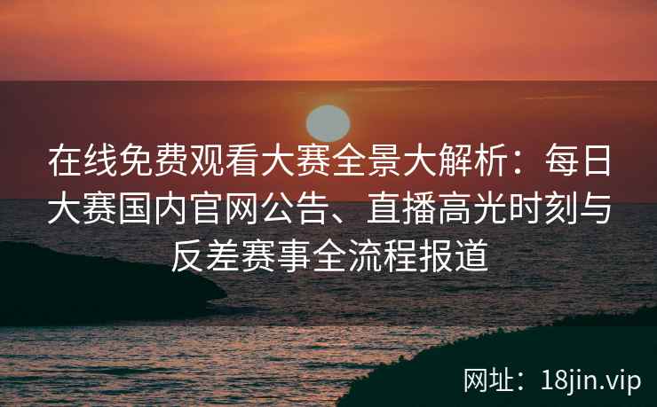 在线免费观看大赛全景大解析：每日大赛国内官网公告、直播高光时刻与反差赛事全流程报道