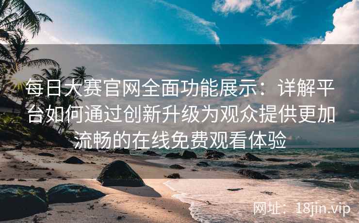每日大赛官网全面功能展示：详解平台如何通过创新升级为观众提供更加流畅的在线免费观看体验